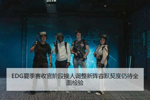 EDG夏季赛收官阶段换人调整新阵容默契度仍待全面检验